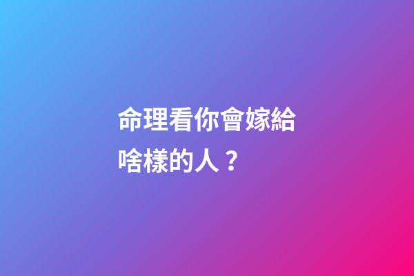 命理看你會嫁給啥樣的人？